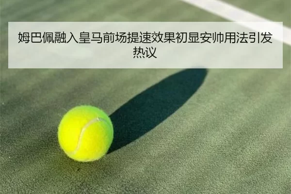 姆巴佩融入皇马前场提速效果初显安帅用法引发热议